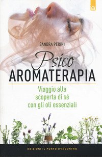 Psicoaromaterapia. Viaggio alla scoperta di sé con gli oli essenziali