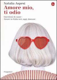 Amore mio, ti odio. Questioni di cuore. Amare in Italia ieri, oggi e domani