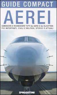 Aerei. Conoscere e riconoscere tutti gli aerei ed elicotteri più importanti, civili e militari, storici ed attuali