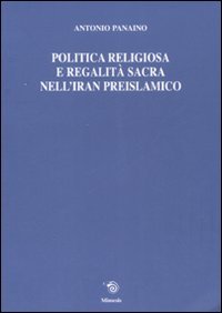 Politica religiosa e regalità sacra nell'Iran preislamico. Ediz. italiana, inglese e francese
