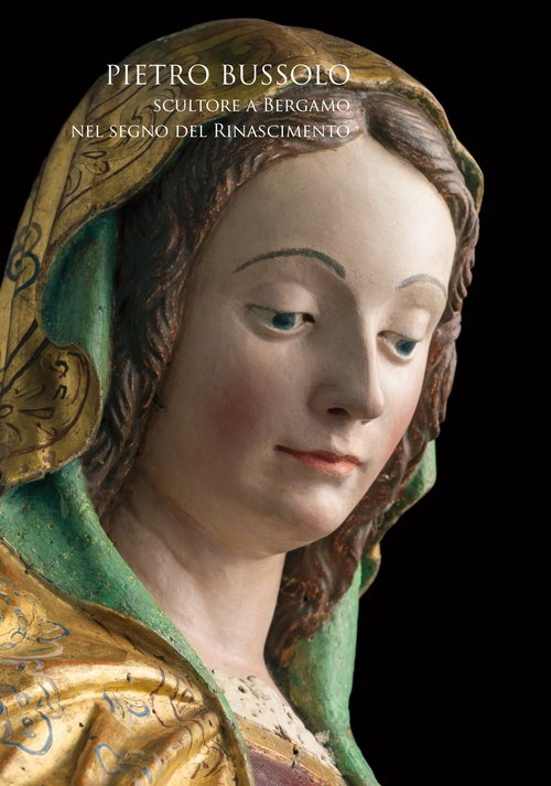 Pietro Bussolo. Scultore a Bergamo. Nel segno del Rinascimento. Catalogo della mostra (Bergamo, 29 aprile-3 luglio 2016)