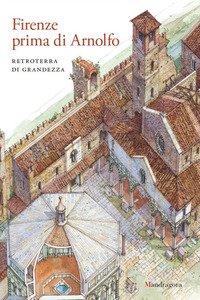 Firenze prima di Arnolfo. Retroterra di grandezza. Atti del ciclo di conferenze (Firenze, 14 gennaio 2014-24 marzo 2015)