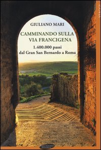 Camminando sulla via Francigena. 1.400.000 passi dal Gran San Bernardo a Roma