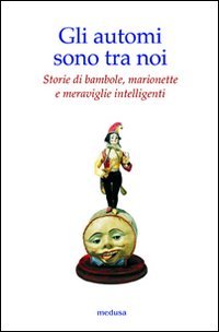 Gli automi sono tra noi. Storie di bambole, marionette e meraviglie intelligenti