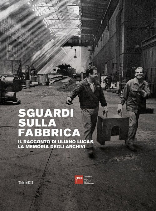 Sguardi sulla fabbrica. Il racconto di Uliano Lucas, la memoria degli archivi