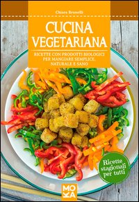 Cucina vegetariana. Ricette con prodotti biologici per mangiare semplice, naturale e sano