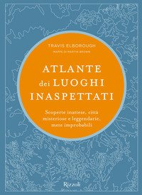 Atlante dei luoghi inaspettati. Scoperte inattese, città misteriose e leggendarie, mete improbabili
