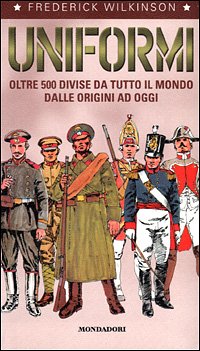 Uniformi. Oltre 500 divise da tutto il mondo dalle origini ad oggi