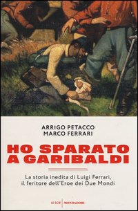 Ho sparato a Garibaldi. La storia inedita di Luigi Ferrari, il feritore dell'eroe dei due mondi