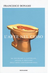 L'arte nel cesso. Da Duchamp a Cattelan, ascesa e declino dell'arte contemporanea