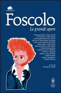 Le grandi opere: Poesie giovanili­Odi e sonetti­Dei Sepolcri­Dalle Grazie­A Bonaparte liberatore: dedica dell'oda­Ultime lettere di Jacopo Ortis...