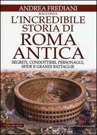 L'incredibile storia di Roma antica. Segreti, condottieri, personaggi, sfide e grandi battaglie