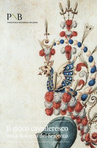 Il gioco cavalleresco nella Bologna del Seicento. Catalogo della mostra (Bologna, 6 febbraio-31 marzo 2019)