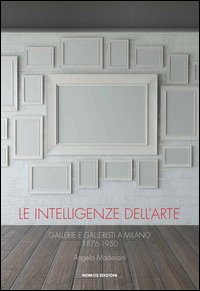 Le intelligenze dell'arte. Gallerie e galleristi a Milano 1876-1950