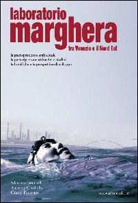 Laboratorio Marghera. Tra Venezia e il Nord Est. La giurisprudenza ambientale, la partecipazione attiva dei cittadini, le bonifiche e le prospettive di sviluppo