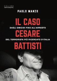 Il caso Cesare Battisti. Dagli omicidi fino all'arresto del terrorista più ricercato d'Italia