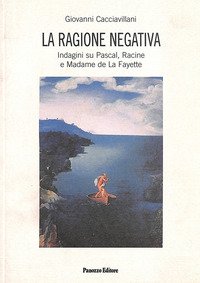 La ragione negativa. Indagini su Pascal, Racine e madame de La Fayette