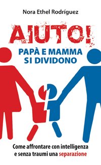 Aiuto! Papà e mamma si dividono. Come affrontare con intelligenza e senza traumi una separazione