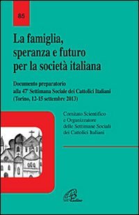 La famiglia, speranza e futuro per la società italiana. Documento preparatorio alla 47ª settimana Sociale dei Cattolici Italiani (Torino 12-15 settembre 2013)