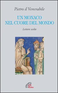 Un monaco nel cuore del mondo. Lettere scelte. Pietro il Venerabile
