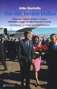 The day before Dallas. Ideazione, organizzazione e cronaca dell'ultimo viaggio di John Fitzgerald Kennedy. Un omicidio all'ombra di Lyndon Johnson