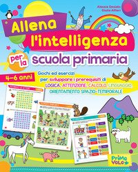 Allena l'intelligenza per la scuola primaria. Giochi ed esercizi per sviluppare i prerequisiti di logica, attenzione, calcolo, linguaggio, orientamento spazio-temporale