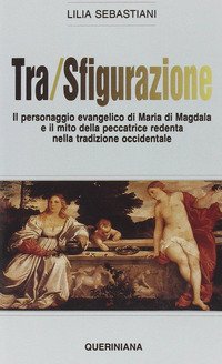 Tra/sfigurazione. Il personaggio evangelico di Maria di Magdala e il mito della peccatrice redenta nella tradizione occidentale
