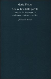 Alle radici della parola. L'origine del linguaggio tra evoluzione e scienze cognitive