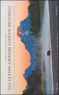 Gli ultimi grandi luoghi selvaggi. Quarant'anni di immagini del più grande fotografo naturalista americano