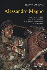 Alessandro Magno. Sovrano ambizioso, guerriero invincibile; il più grande conquistatore di tutti i tempi