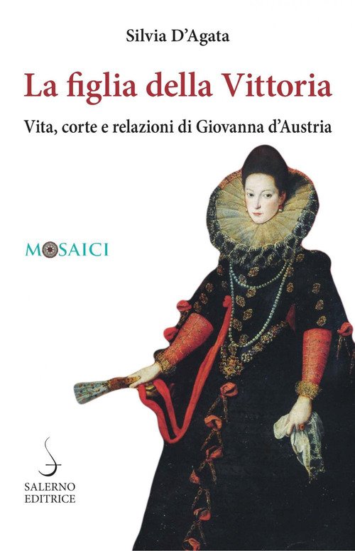 La figlia della Vittoria. Vita, corte e relazioni di Giovanna d'Austria