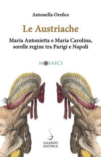 Le austriache. Maria Antonietta e Maria Carolina, sorelle regine tra Parigi e Napoli