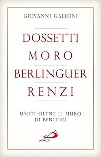 Dossetti, Moro, Berlinguer, Renzi. Uniti oltre il muro di Berlino