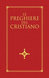 Le preghiere del cristiano. Massime eterne, messa, rosario, via crucis, salmi, preghiere e pie invocazioni in italiano e in latino