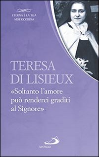 Teresa di Lisieux. «Soltanto l'amore può renderci graditi al Signore»