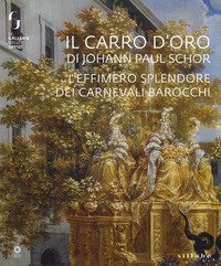 Il carro d'oro di Johann Paul Schor. L'effimero splendore dei carnevali barocchi. Catalogo della mostra (Firenze, 20 febbraio-5 maggio 2019)