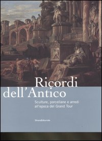 Ricordi dell'antico. Sculture, porcellane e arredi all'epoca del Grand Tour. Catalogo della mostra (Roma, 7 marzo-8 giugno 2008)