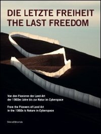 Letzte Freiheit. From The Pioneers Of Land Art In The 1960s To Nature In Cyberspace. Ediz. Inglese E