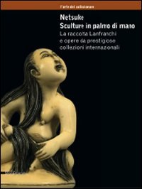 Netsuke. Sculture in palmo di mano. La raccolta Lanfranchi e opere da prestigiose collezioni internazionali. Catalogo della mostra (Milano, novembre 2008-marzo 2009)