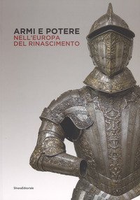 Armi e potere nell'Europa del Rinascimento. Catalogo della mostra (Roma, 26 luglio-11 novembre 2018)