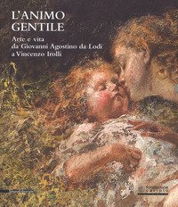 L'animo gentile. Arte e vita da Giovanni Agostino da Lodi a Vincenzo Irolli. Catalogo della mostra (Lodi, 25 novembre 2017-31 gennaio 2018)