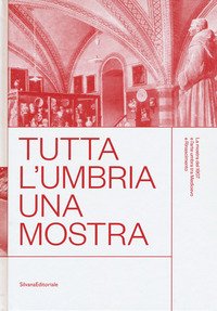 Tutta l'Umbria una mostra. La mostra del 1907 e l'arte umbra tra Medioevo e Rinascimento. Catalogo della mostra (Perugia, 11 marzo-10 giugno 2018)
