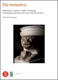 Età romanica. Metropoli, contado, ordini monastici nell'attuale provincia di Lecco (XI-XII secolo). Atti del Convegno (Varenna, 6-7 giugno 2003)