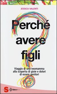 Perché avere figli? Viaggio di una neomamma alla scoperta di gioie e dolori di essere genitori