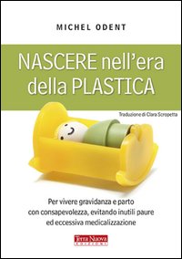 Nascere nell'era della plastica. Per vivere gravidanza e parto con consapevolezza, evitando inutili paure ed eccessiva medicalizzazione