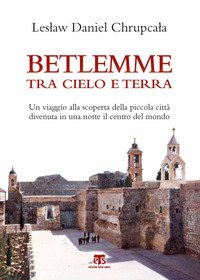 Betlemme tra cielo e terra. Un viaggio alla scoperta della piccola città divenuta in una notte il centro del mondo