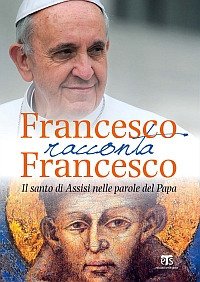 Francesco racconta Francesco. Il santo di Assisi nelle parole del papa