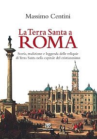 La Terra Santa a Roma. Storia, tradizione e leggenda delle reliquie di Terra Santa nella capitale del cristianesimo