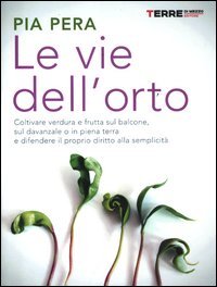 Le vie dell'orto. Coltivare verdura e frutta sul balcone, sul davanzale o in piena terra e difendere il proprio diritto alla semplicità