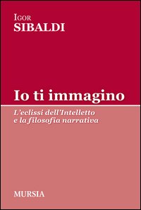 Io ti immagino. L'eclissi dell'intelletto e la filosofia narrativa